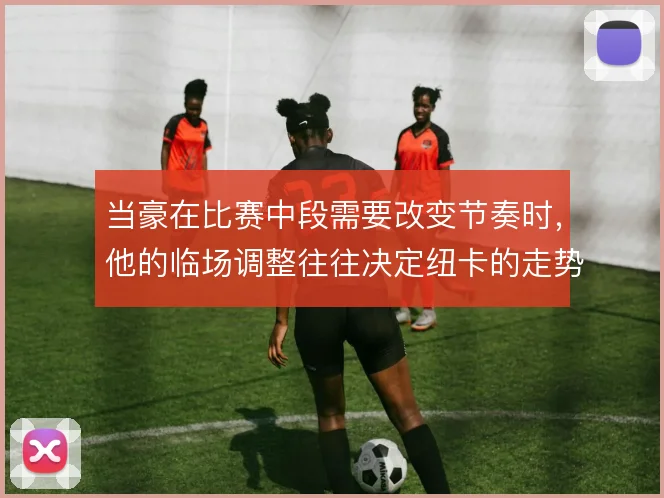 当豪在比赛中段需要改变节奏时，他的临场调整往往决定纽卡的走势