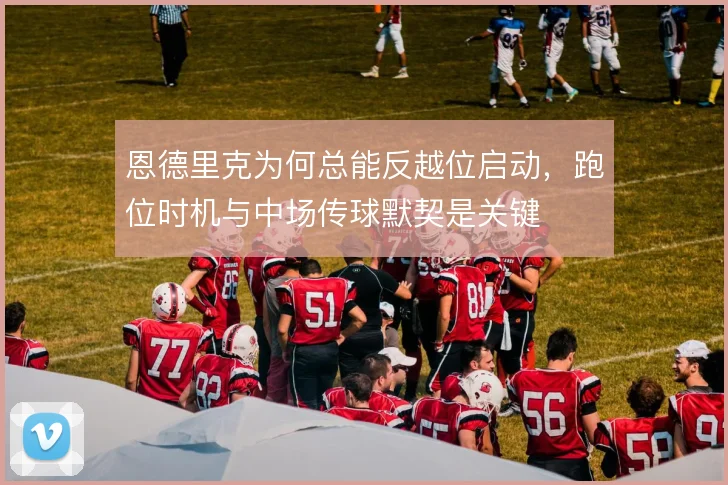 恩德里克为何总能反越位启动，跑位时机与中场传球默契是关键