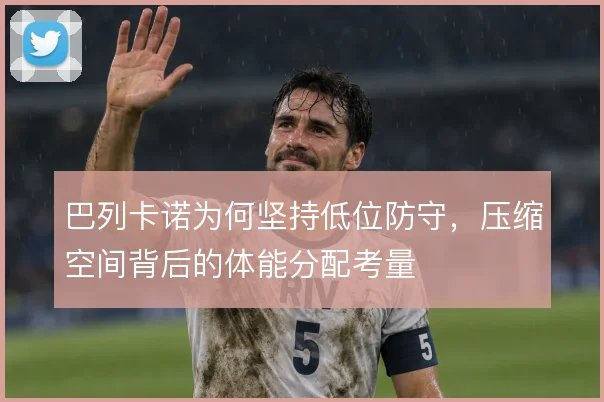 巴列卡诺为何坚持低位防守,压缩空间背后的体能分配考量