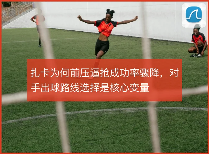 扎卡为何前压逼抢成功率骤降,对手出球路线选择是核心变量