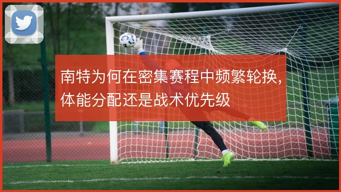 南特为何在密集赛程中频繁轮换，体能分配还是战术优先级
