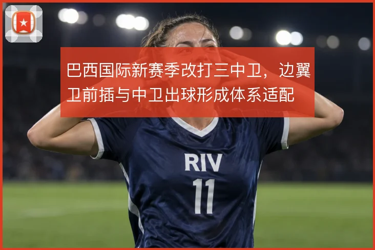 巴西国际新赛季改打三中卫,边翼卫前插与中卫出球形成体系适配