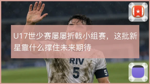 U17世少赛屡屡折戟小组赛，这批新星靠什么撑住未来期待