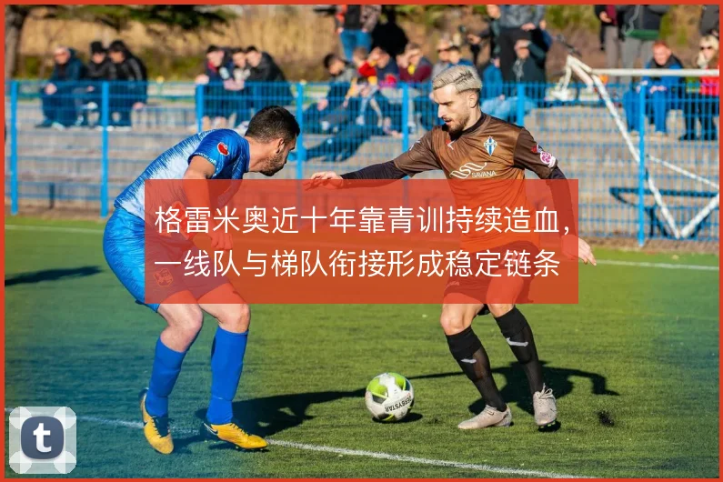 格雷米奥近十年靠青训持续造血，一线队与梯队衔接形成稳定链条