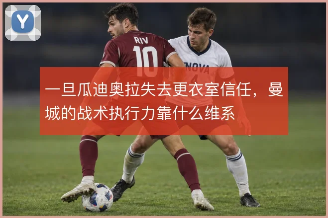 一旦瓜迪奥拉失去更衣室信任，曼城的战术执行力靠什么维系