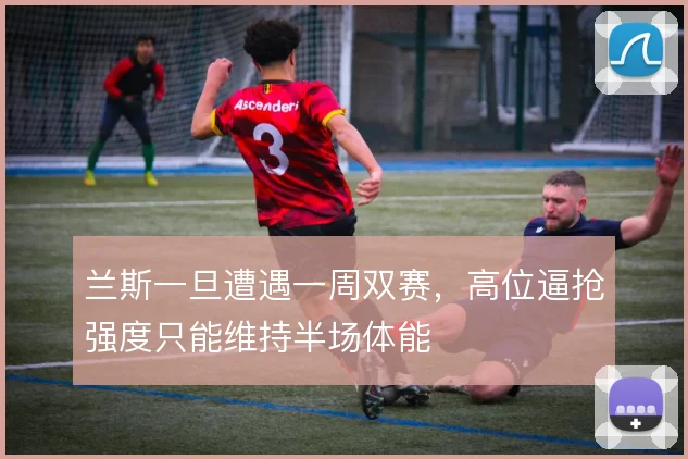 兰斯一旦遭遇一周双赛，高位逼抢强度只能维持半场体能