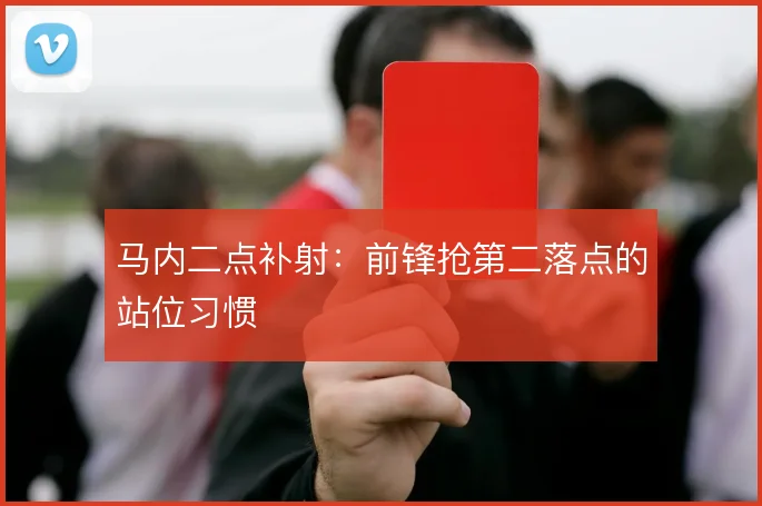 马内二点补射:前锋抢第二落点的站位习惯