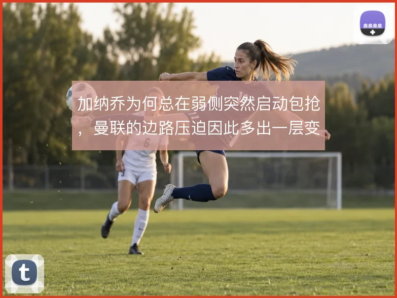 加纳乔为何总在弱侧突然启动包抢，曼联的边路压迫因此多出一层变化