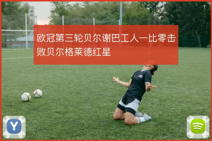 欧冠第三轮贝尔谢巴工人一比零击败贝尔格莱德红星
