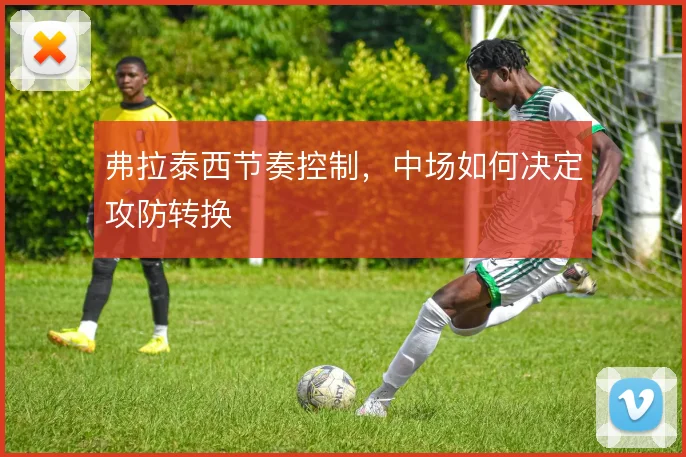 弗拉泰西节奏控制，中场如何决定攻防转换