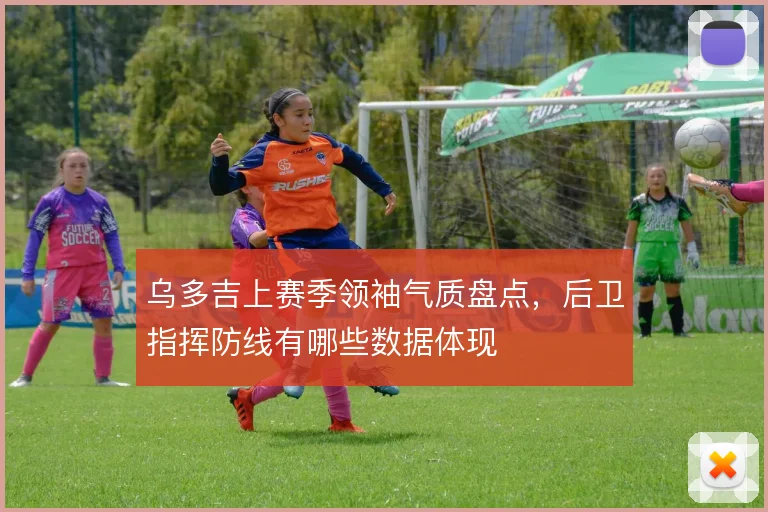 乌多吉上赛季领袖气质盘点，后卫指挥防线有哪些数据体现