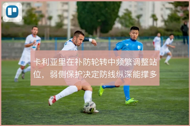 卡利亚里在补防轮转中频繁调整站位,弱侧保护决定防线纵深能撑多久