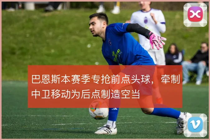 巴恩斯本赛季专抢前点头球，牵制中卫移动为后点制造空当