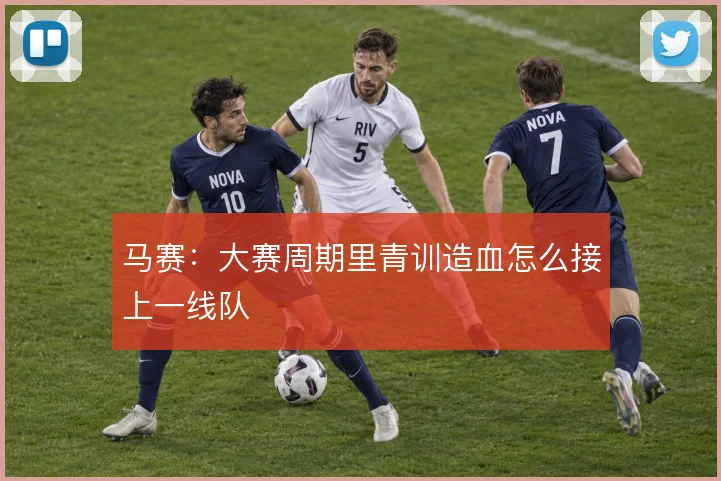 马赛：大赛周期里青训造血怎么接上一线队
