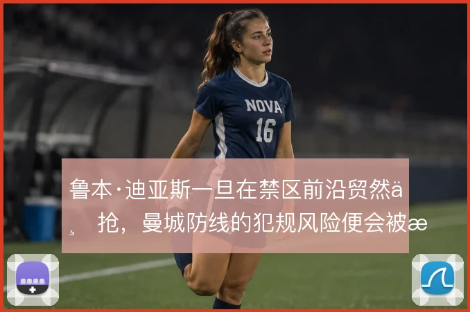 鲁本·迪亚斯一旦在禁区前沿贸然上抢，曼城防线的犯规风险便会被放大