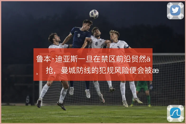 鲁本·迪亚斯一旦在禁区前沿贸然上抢，曼城防线的犯规风险便会被放大