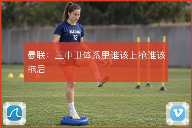 曼联：三中卫体系里谁该上抢谁该拖后
