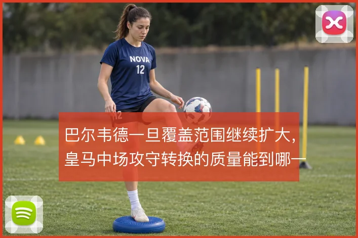 巴尔韦德一旦覆盖范围继续扩大，皇马中场攻守转换的质量能到哪一步
