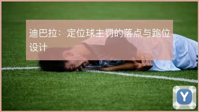 迪巴拉:定位球主罚的落点与跑位设计