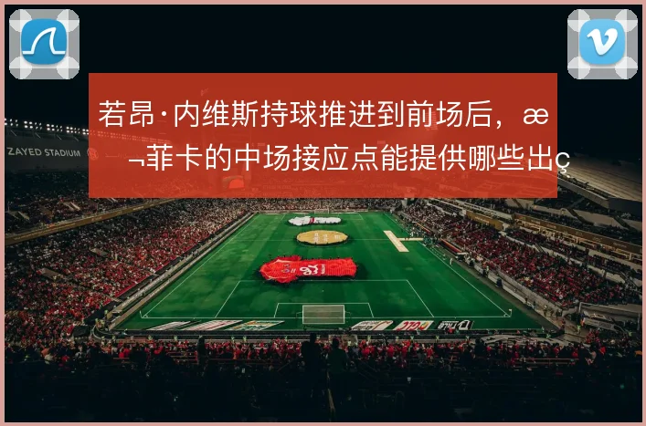 若昂·内维斯持球推进到前场后,本菲卡的中场接应点能提供哪些出球线路