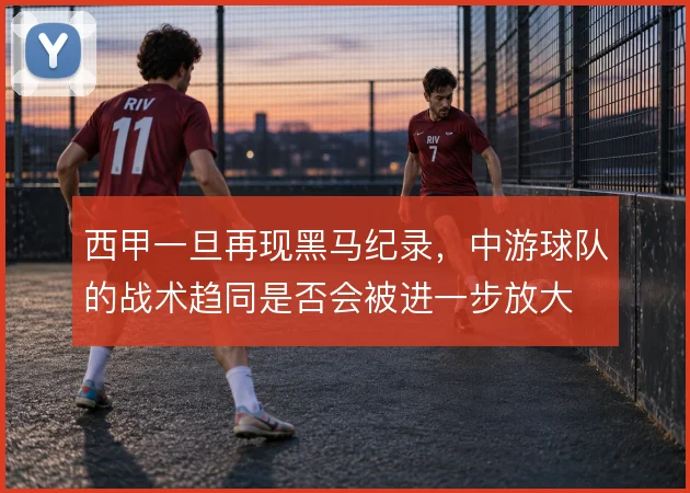 西甲一旦再现黑马纪录，中游球队的战术趋同是否会被进一步放大