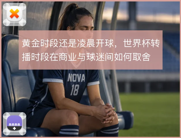 黄金时段还是凌晨开球，世界杯转播时段在商业与球迷间如何取舍