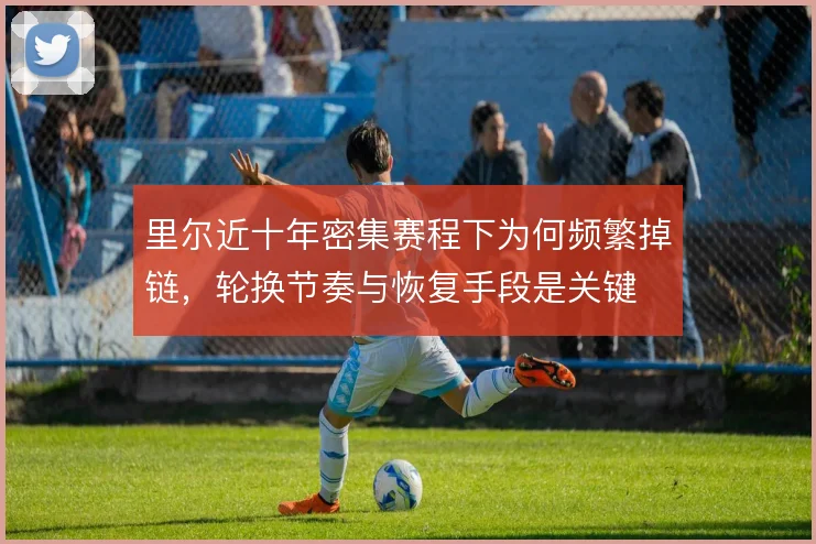 里尔近十年密集赛程下为何频繁掉链，轮换节奏与恢复手段是关键