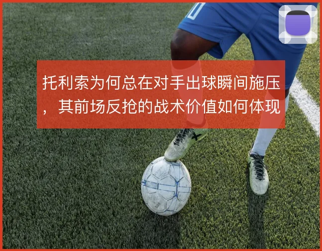 托利索为何总在对手出球瞬间施压,其前场反抢的战术价值如何体现