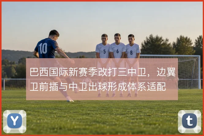 巴西国际新赛季改打三中卫,边翼卫前插与中卫出球形成体系适配