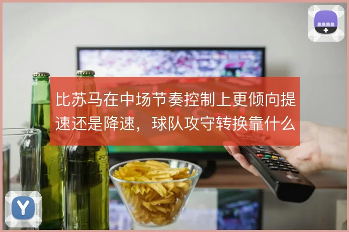 比苏马在中场节奏控制上更倾向提速还是降速,球队攻守转换靠什么撑住