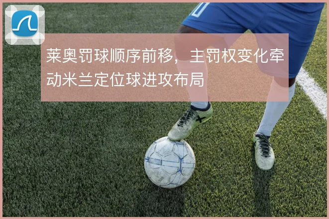 莱奥罚球顺序前移,主罚权变化牵动米兰定位球进攻布局