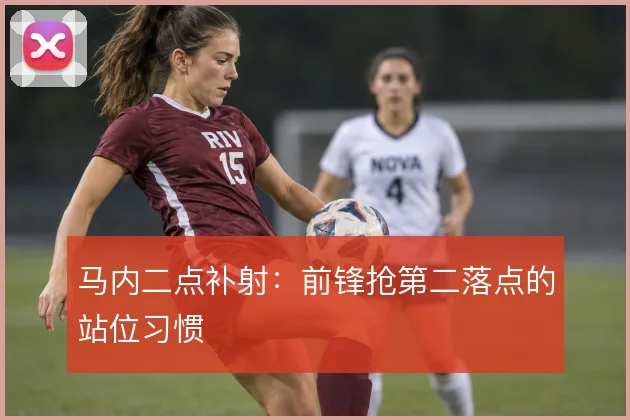 马内二点补射:前锋抢第二落点的站位习惯
