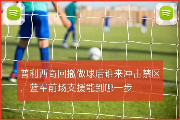 普利西奇回撤做球后谁来冲击禁区，蓝军前场支援能到哪一步