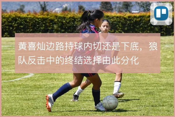黄喜灿边路持球内切还是下底，狼队反击中的终结选择由此分化