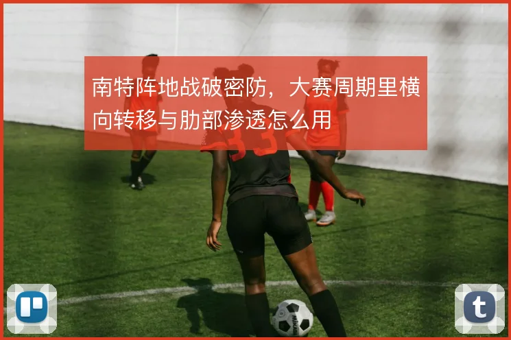 南特阵地战破密防,大赛周期里横向转移与肋部渗透怎么用