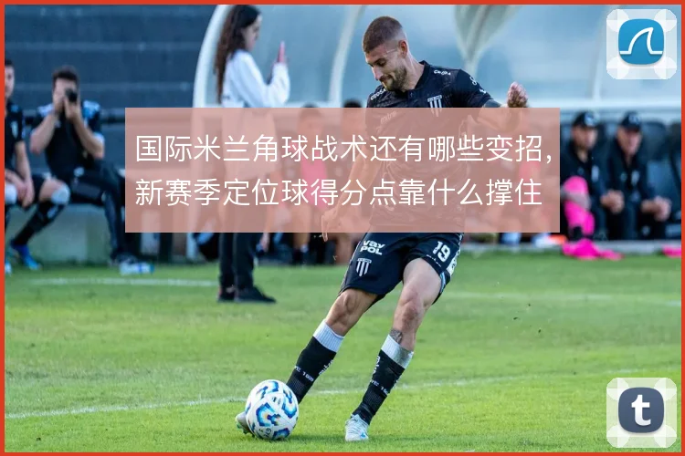 国际米兰角球战术还有哪些变招,新赛季定位球得分点靠什么撑住