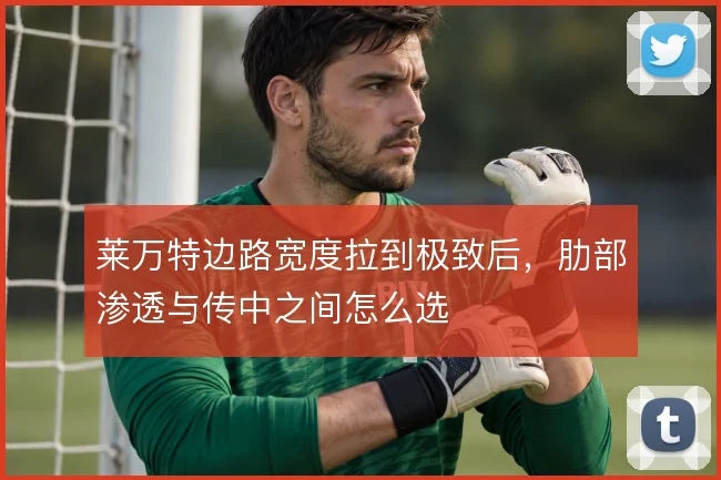 莱万特边路宽度拉到极致后，肋部渗透与传中之间怎么选