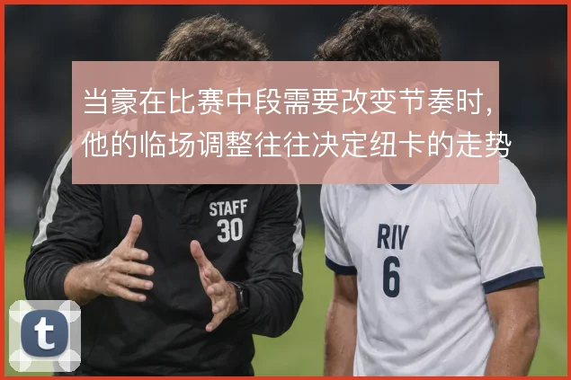 当豪在比赛中段需要改变节奏时，他的临场调整往往决定纽卡的走势