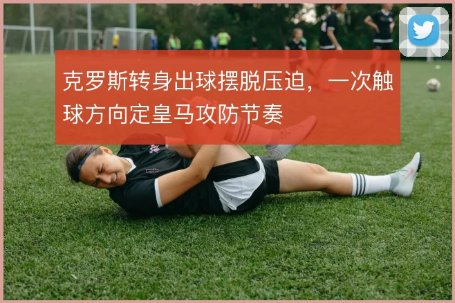克罗斯转身出球摆脱压迫，一次触球方向定皇马攻防节奏