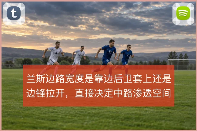 兰斯边路宽度是靠边后卫套上还是边锋拉开，直接决定中路渗透空间