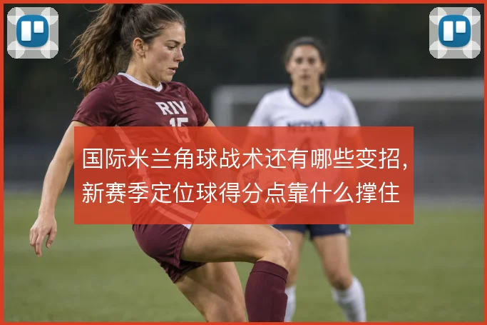 国际米兰角球战术还有哪些变招,新赛季定位球得分点靠什么撑住