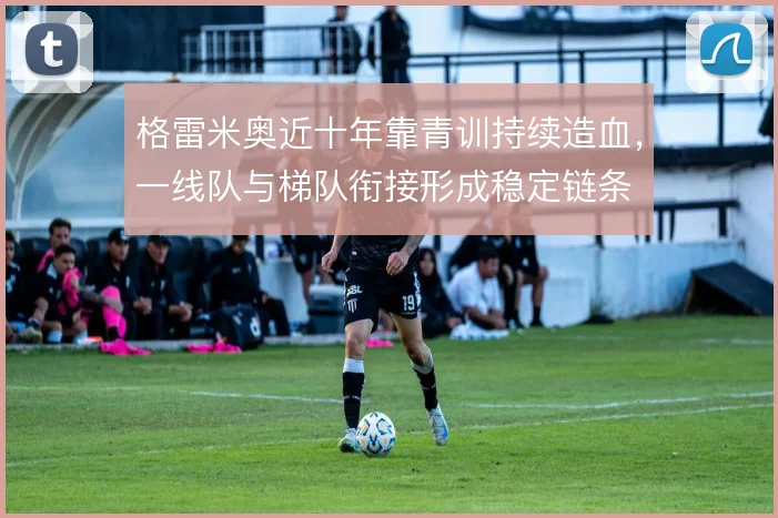 格雷米奥近十年靠青训持续造血，一线队与梯队衔接形成稳定链条