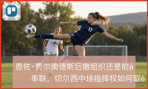 恩佐·费尔南德斯后撤组织还是前压串联，切尔西中场指挥权如何取舍