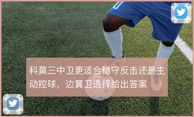 科莫三中卫更适合稳守反击还是主动控球,边翼卫选择给出答案