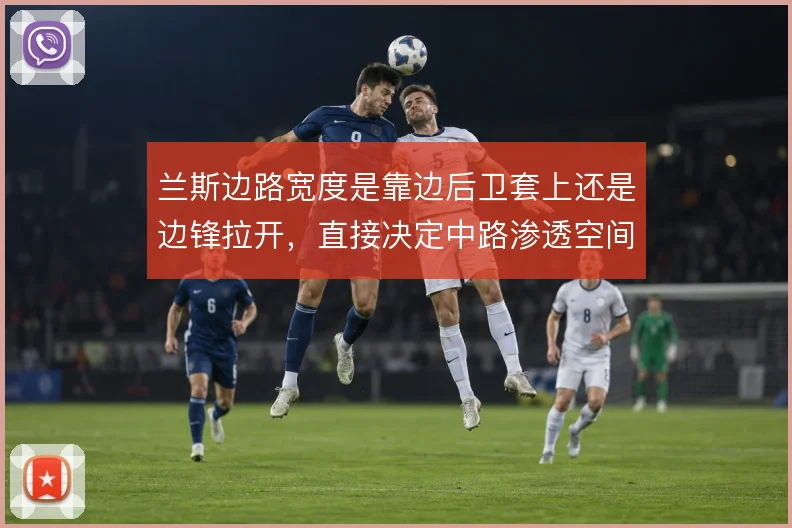 兰斯边路宽度是靠边后卫套上还是边锋拉开，直接决定中路渗透空间
