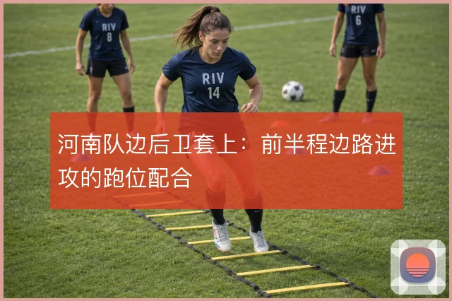 河南队边后卫套上：前半程边路进攻的跑位配合