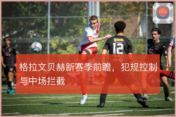 格拉文贝赫新赛季前瞻，犯规控制与中场拦截
