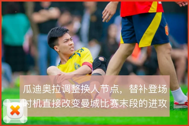 瓜迪奥拉调整换人节点，替补登场时机直接改变曼城比赛末段的进攻节奏