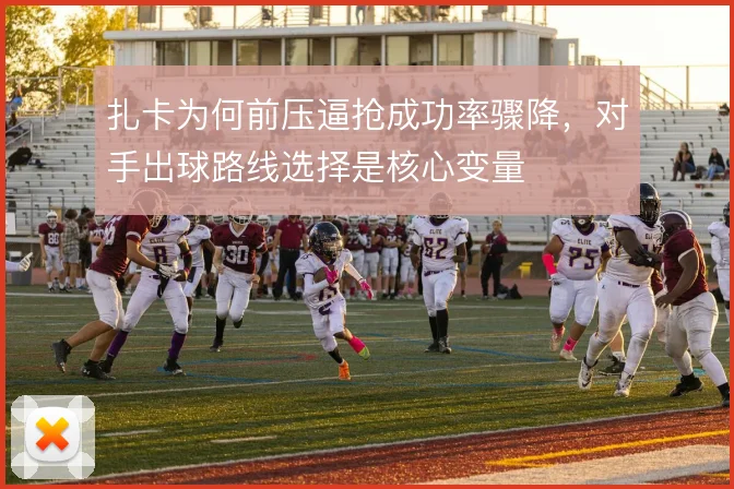 扎卡为何前压逼抢成功率骤降,对手出球路线选择是核心变量