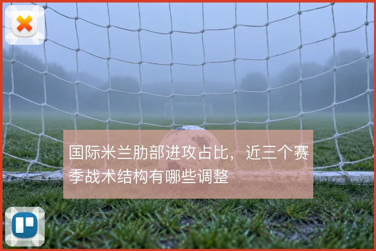 国际米兰肋部进攻占比,近三个赛季战术结构有哪些调整